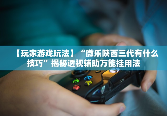 【玩家游戏玩法】“微乐陕西三代有什么技巧”揭秘透视辅助万能挂用法