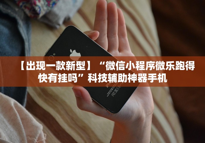 【出现一款新型】“微信小程序微乐跑得快有挂吗”科技辅助神器手机