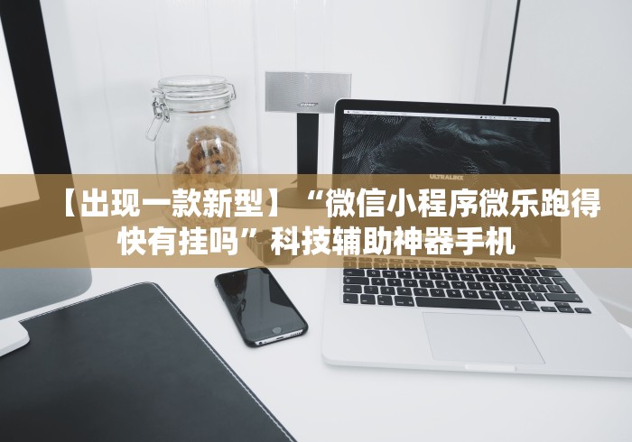 【出现一款新型】“微信小程序微乐跑得快有挂吗	”科技辅助神器手机