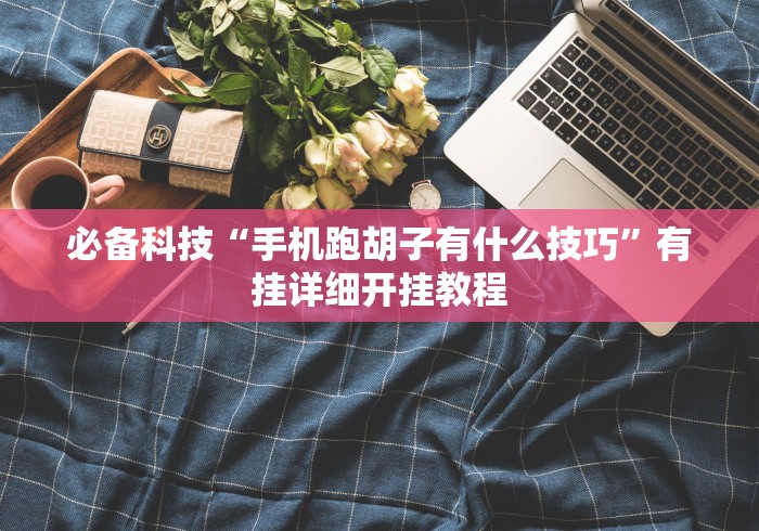 必备科技“手机跑胡子有什么技巧	”有挂详细开挂教程