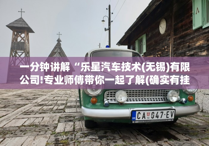 一分钟讲解“乐星汽车技术(无锡)有限公司!专业师傅带你一起了解(确实有挂)