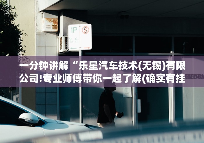 一分钟讲解“乐星汽车技术(无锡)有限公司!专业师傅带你一起了解(确实有挂)