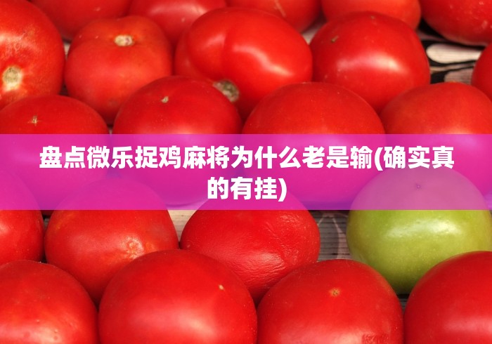 盘点微乐捉鸡麻将为什么老是输(确实真的有挂)