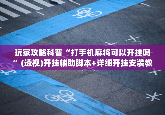 玩家攻略科普“打手机麻将可以开挂吗”(透视)开挂辅助脚本+详细开挂安装教程