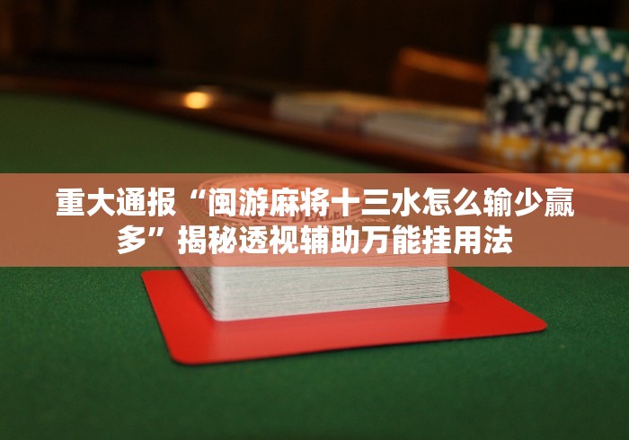 重大通报“闽游麻将十三水怎么输少赢多”揭秘透视辅助万能挂用法