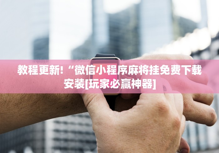 教程更新!“微信小程序麻将挂免费下载安装[玩家必赢神器]