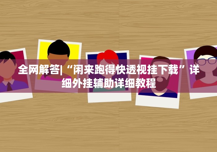 全网解答|“闲来跑得快透视挂下载”详细外挂辅助详细教程