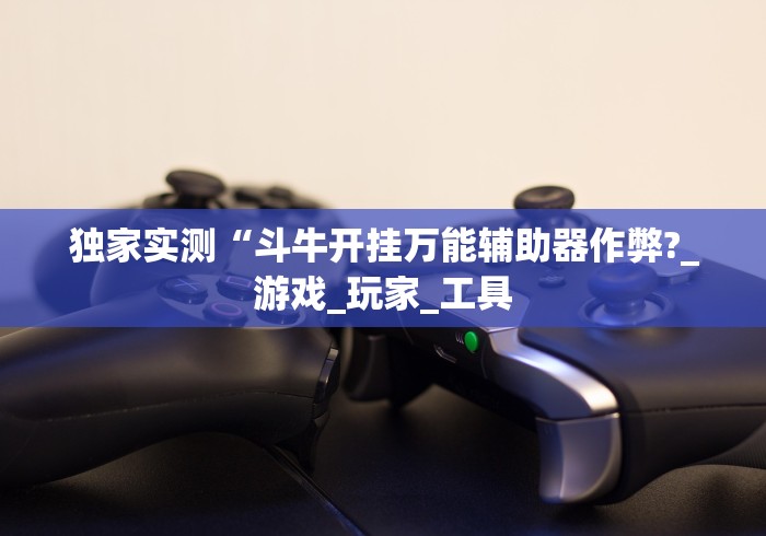 独家实测“斗牛开挂万能辅助器作弊?_游戏_玩家_工具