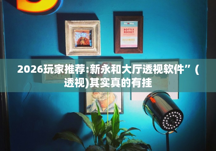 2026玩家推荐:新永和大厅透视软件”(透视)其实真的有挂