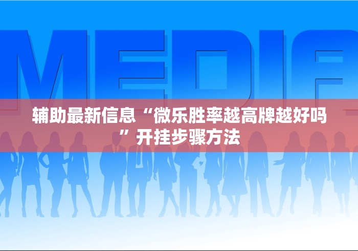 辅助最新信息“微乐胜率越高牌越好吗”开挂步骤方法