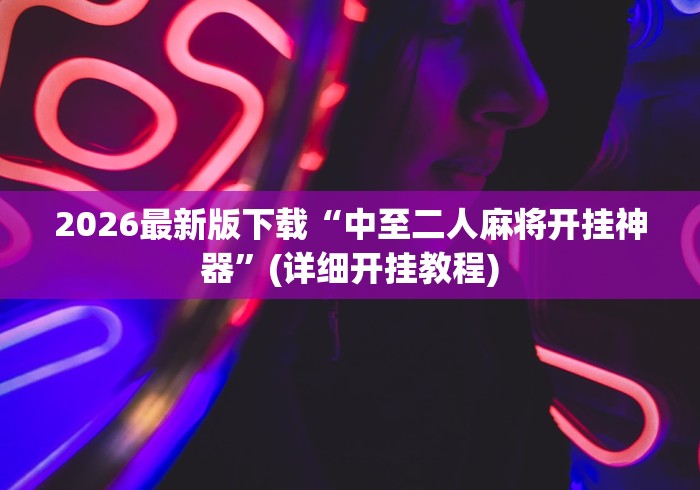 2026最新版下载“中至二人麻将开挂神器”(详细开挂教程)