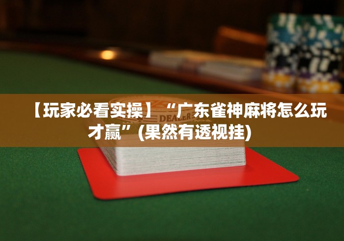 【玩家必看实操】“广东雀神麻将怎么玩才赢”(果然有透视挂) 