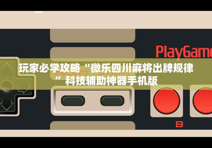 玩家必学攻略“微乐四川麻将出牌规律”科技辅助神器手机版