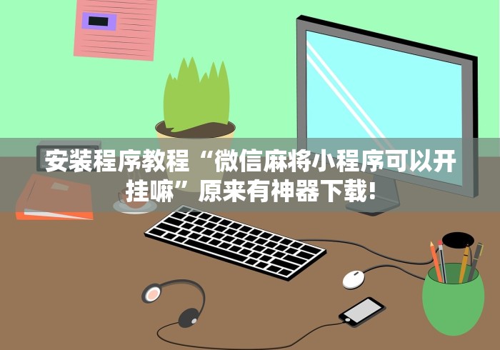 安装程序教程“微信麻将小程序可以开挂嘛”原来有神器下载!