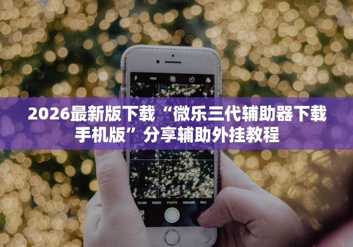 2026最新版下载“微乐三代辅助器下载手机版”分享辅助外挂教程