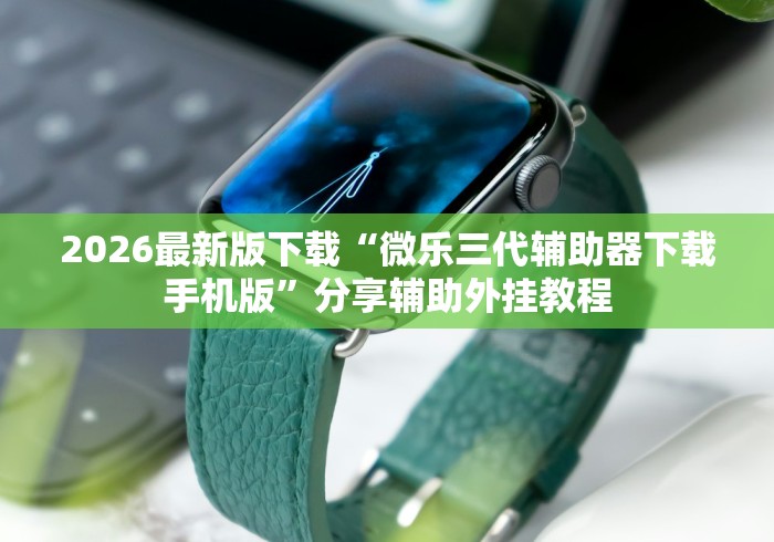 2026最新版下载“微乐三代辅助器下载手机版”分享辅助外挂教程