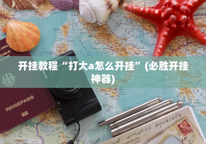 开挂教程“打大a怎么开挂”(必胜开挂神器)