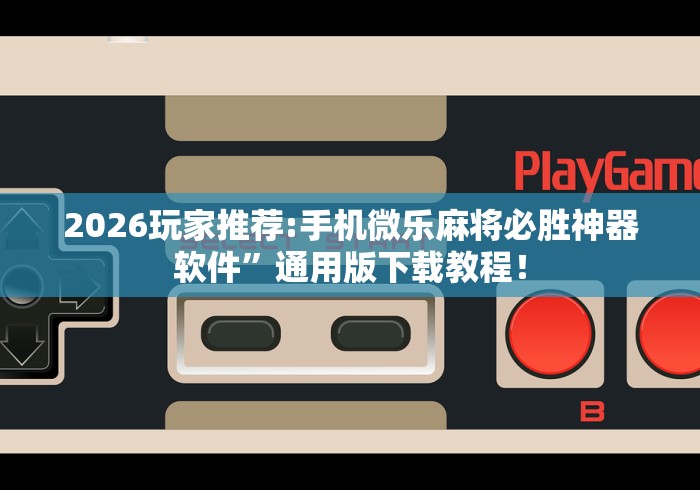 2026玩家推荐:手机微乐麻将必胜神器软件	”通用版下载教程！