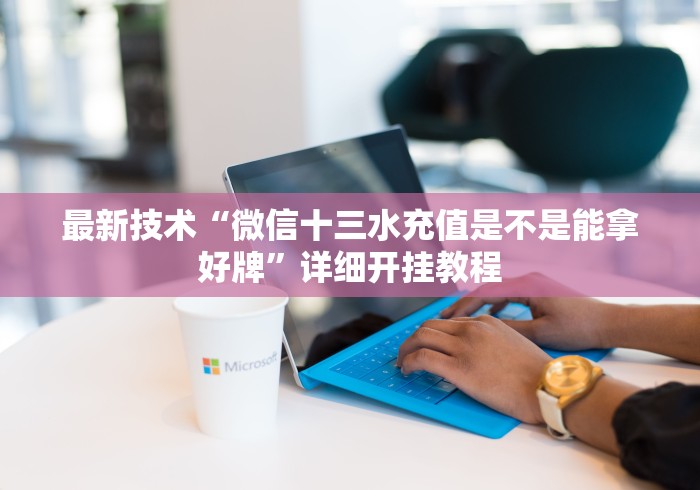 最新技术“微信十三水充值是不是能拿好牌”详细开挂教程