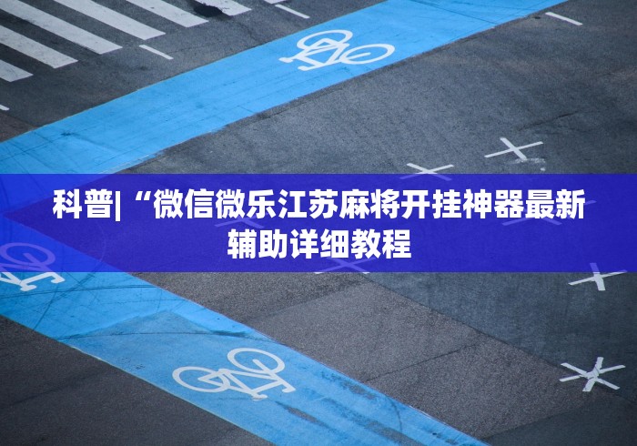科普|“微信微乐江苏麻将开挂神器最新辅助详细教程