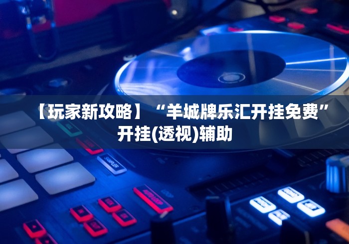 【玩家新攻略】“羊城牌乐汇开挂免费”开挂(透视)辅助