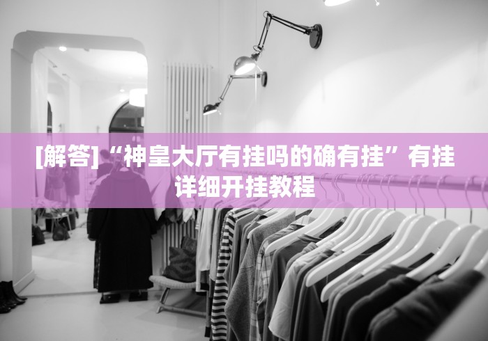 [解答]“神皇大厅有挂吗的确有挂”有挂详细开挂教程