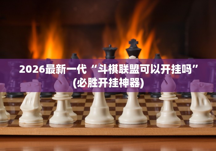 2026最新一代“斗棋联盟可以开挂吗”(必胜开挂神器)