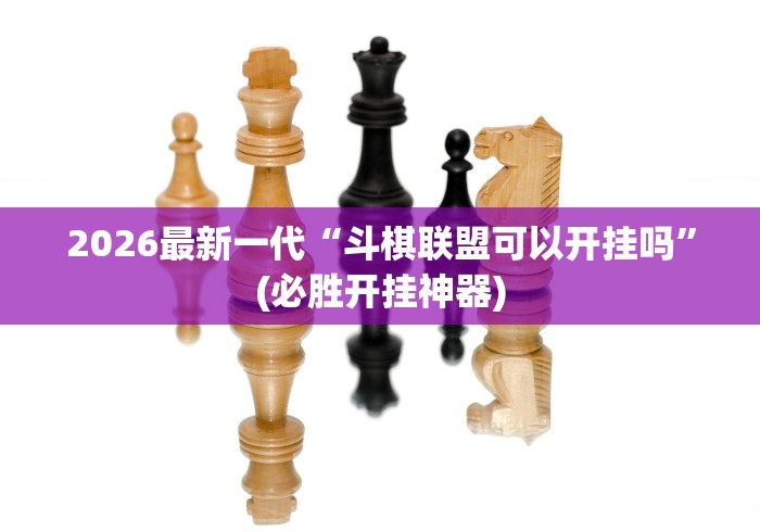 2026最新一代“斗棋联盟可以开挂吗”(必胜开挂神器)