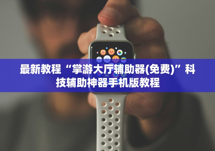 最新教程“掌游大厅辅助器(免费)”科技辅助神器手机版教程