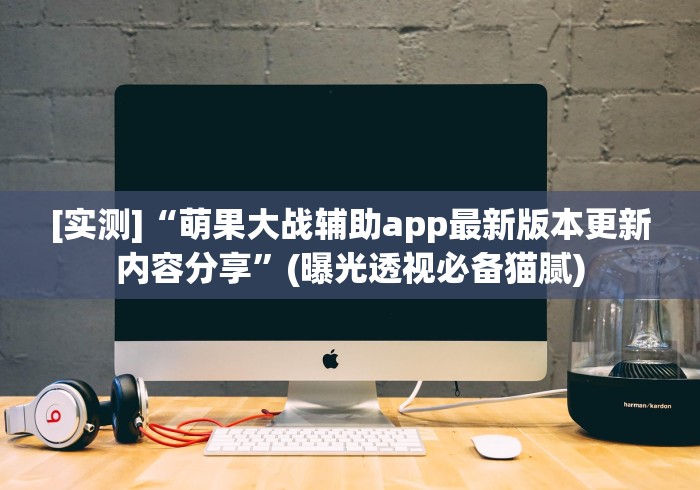 [实测]“萌果大战辅助app最新版本更新内容分享”(曝光透视必备猫腻)