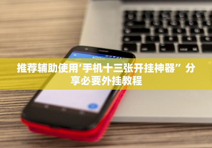 推荐辅助使用‘手机十三张开挂神器”分享必要外挂教程