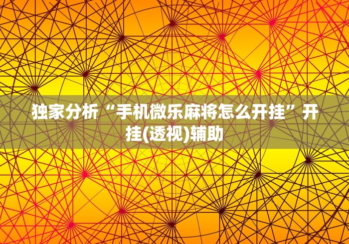 独家分析“手机微乐麻将怎么开挂”开挂(透视)辅助