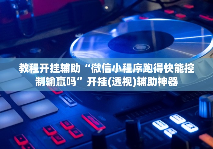 教程开挂辅助“微信小程序跑得快能控制输赢吗”开挂(透视)辅助神器