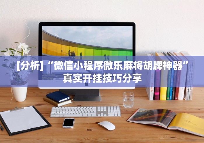 [分析]“微信小程序微乐麻将胡牌神器”真实开挂技巧分享