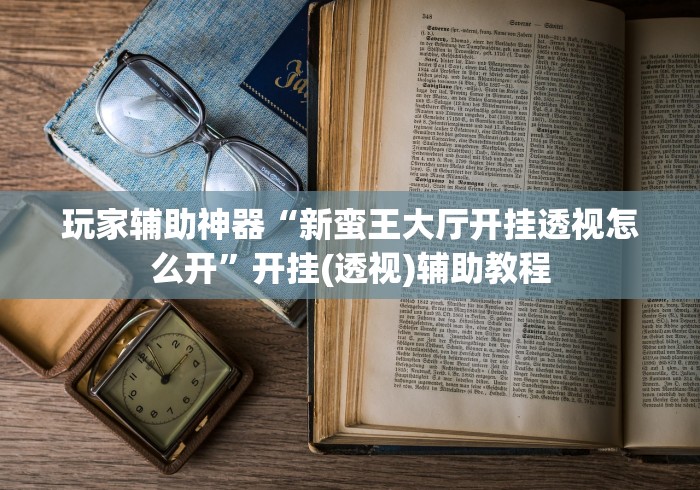 玩家辅助神器“新蛮王大厅开挂透视怎么开	”开挂(透视)辅助教程