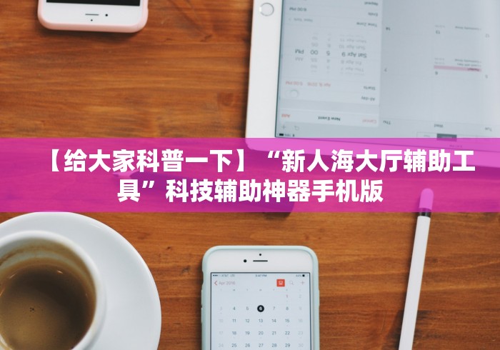 【给大家科普一下】“新人海大厅辅助工具”科技辅助神器手机版