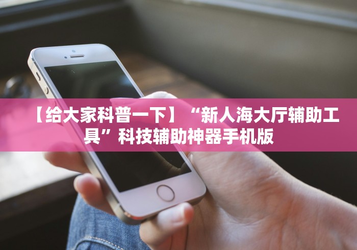 【给大家科普一下】“新人海大厅辅助工具”科技辅助神器手机版