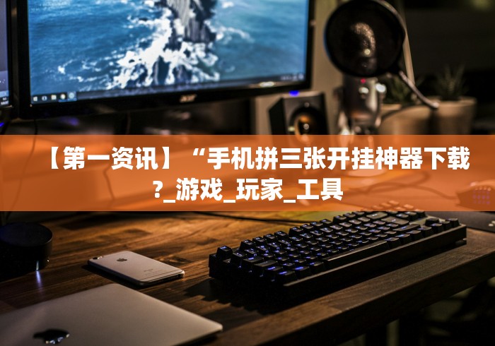【第一资讯】“手机拼三张开挂神器下载?_游戏_玩家_工具