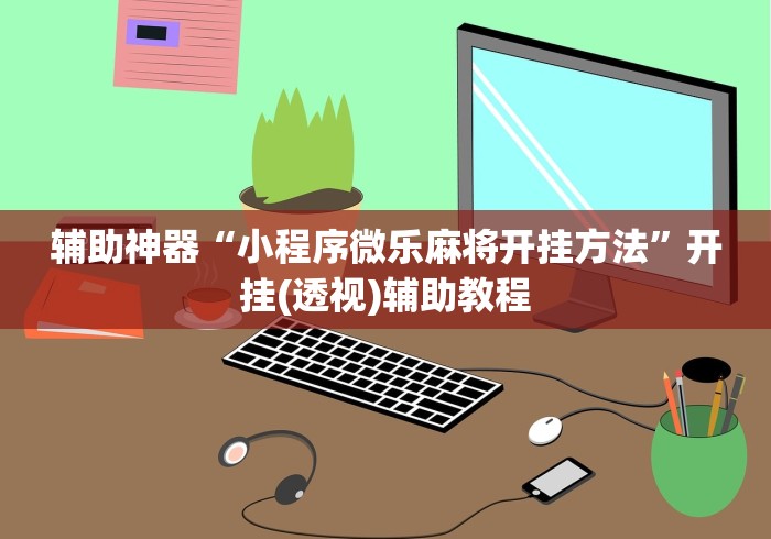 辅助神器“小程序微乐麻将开挂方法”开挂(透视)辅助教程