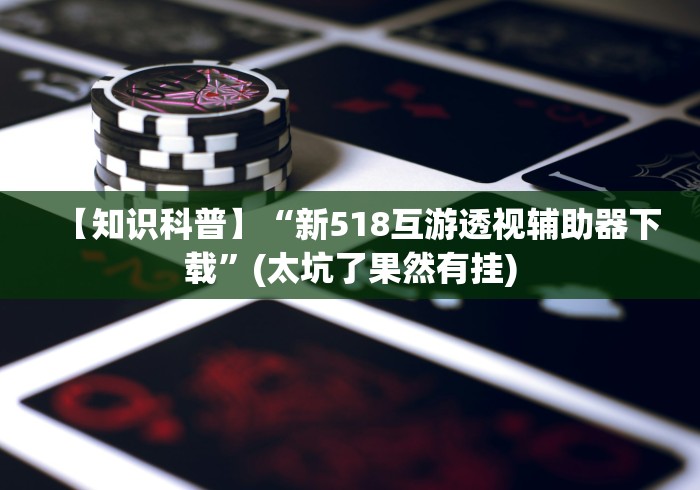 【知识科普】“新518互游透视辅助器下载	”(太坑了果然有挂)