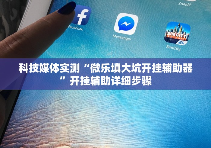 科技媒体实测“微乐填大坑开挂辅助器”开挂辅助详细步骤