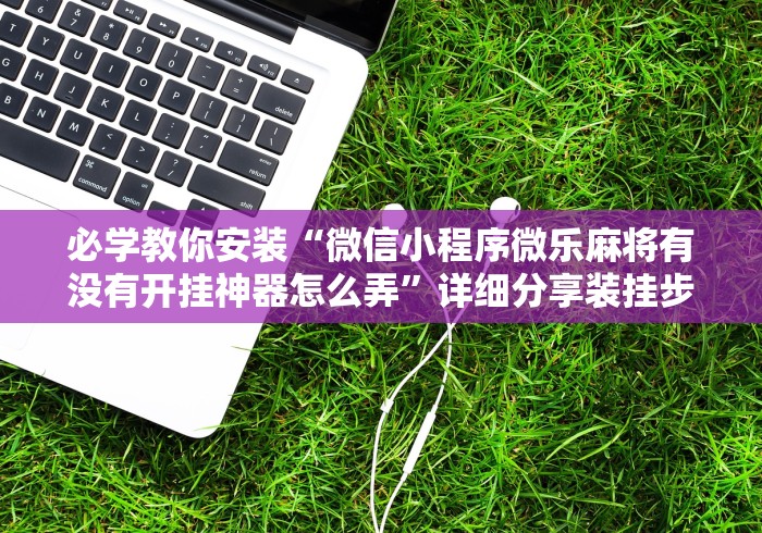 必学教你安装“微信小程序微乐麻将有没有开挂神器怎么弄”详细分享装挂步骤教程