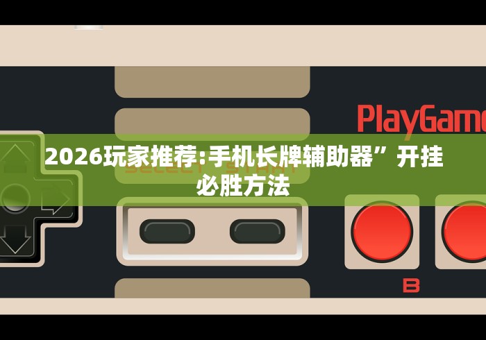 2026玩家推荐:手机长牌辅助器”开挂必胜方法