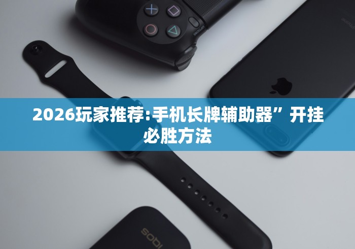2026玩家推荐:手机长牌辅助器	”开挂必胜方法