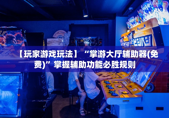 【玩家游戏玩法】“掌游大厅辅助器(免费)	”掌握辅助功能必胜规则