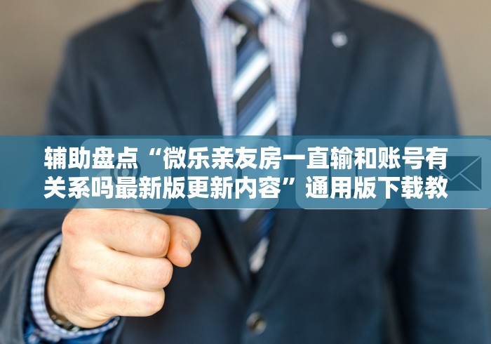 辅助盘点“微乐亲友房一直输和账号有关系吗最新版更新内容”通用版下载教程！