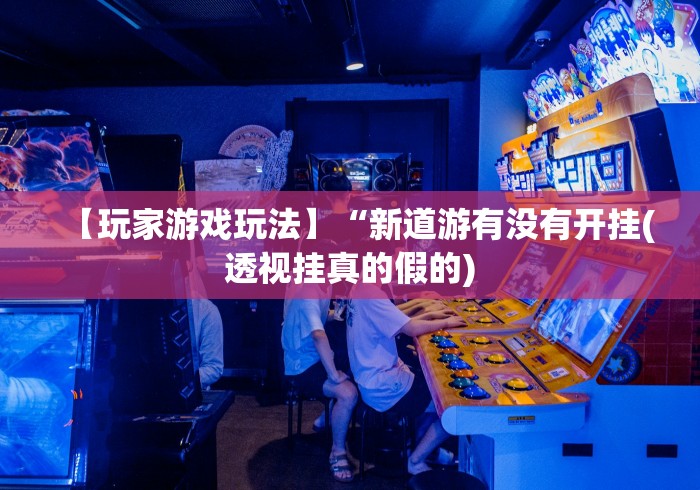 【玩家游戏玩法】“新道游有没有开挂(透视挂真的假的) 【玩家游戏玩法】“新道游有没有开挂(透视挂真的假的)