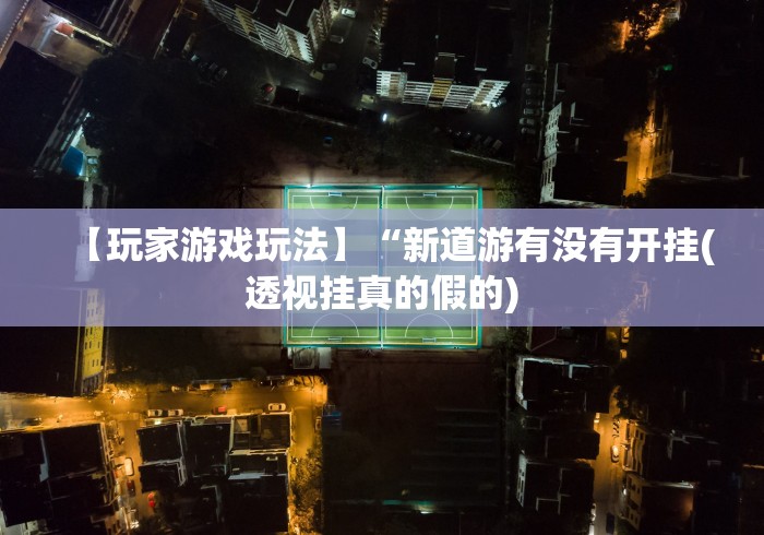 【玩家游戏玩法】“新道游有没有开挂(透视挂真的假的) 【玩家游戏玩法】“新道游有没有开挂(透视挂真的假的)
