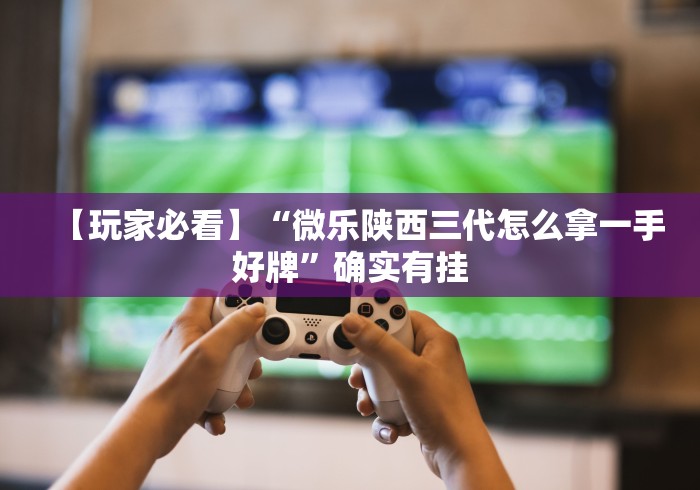 【玩家必看】“微乐陕西三代怎么拿一手好牌”确实有挂