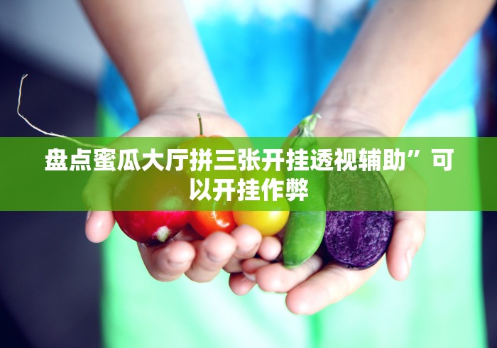 盘点蜜瓜大厅拼三张开挂透视辅助”可以开挂作弊